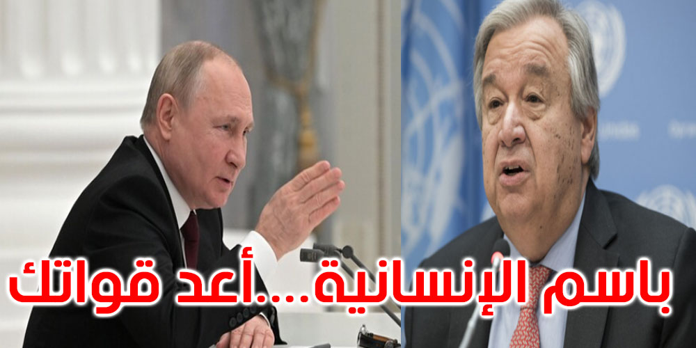 الأمين العام للأمم المتحدة يناشد بوتن: باسم الإنسانية أعد قواتك لروسيا